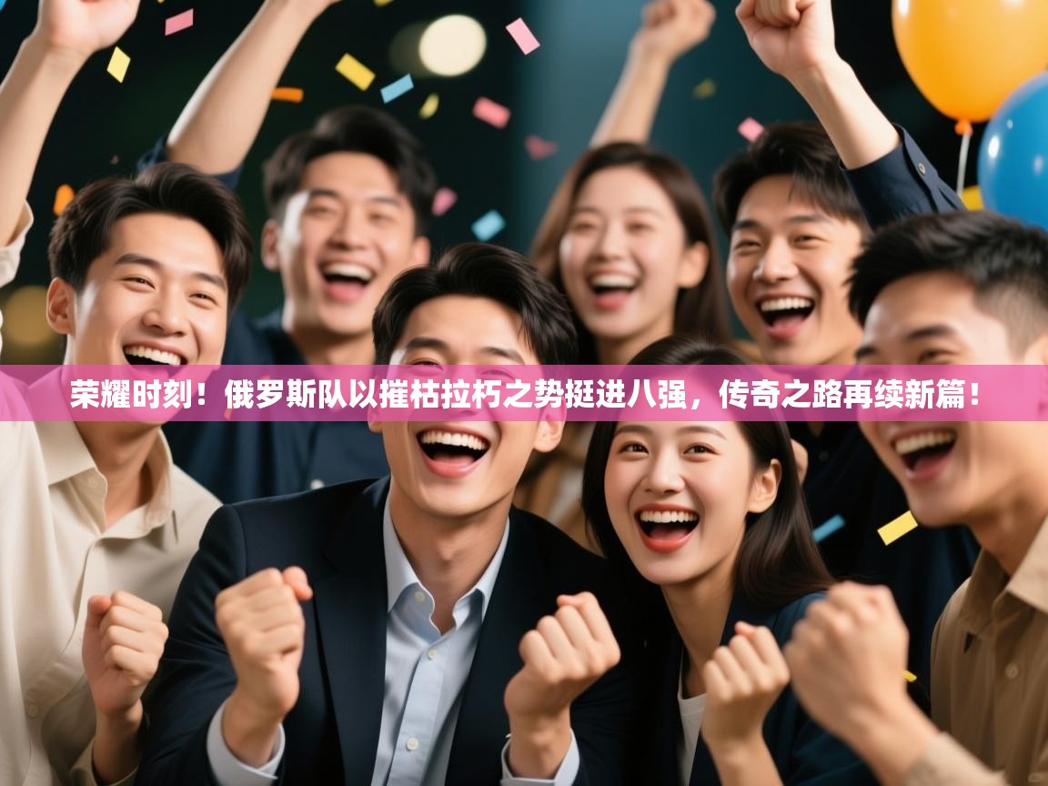 荣耀时刻！俄罗斯队以摧枯拉朽之势挺进八强，传奇之路再续新篇！