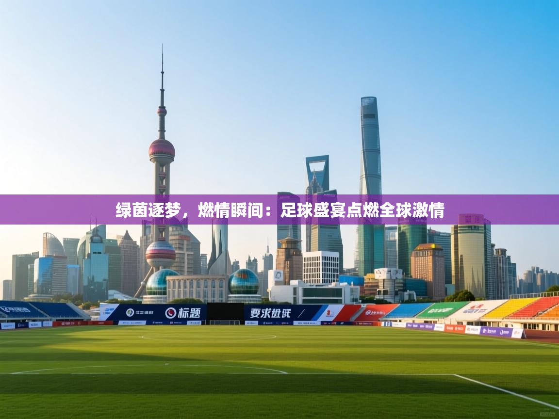 绿茵逐梦,燃情瞬间:足球盛宴点燃全球激情