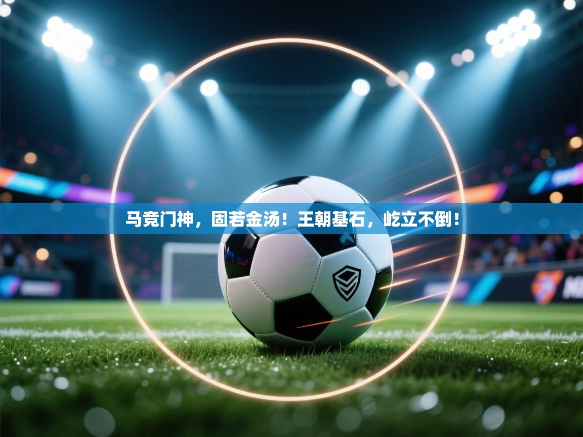 马竞门神,固若金汤!王朝基石,屹立不倒!
