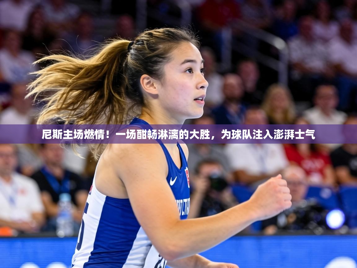 尼斯主场燃情!一场酣畅淋漓的大胜,为球队注入澎湃士气